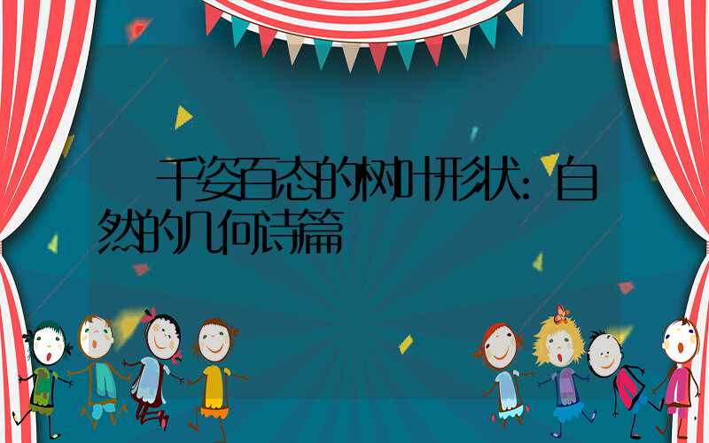 千姿百态的树叶形状:自然的几何诗篇